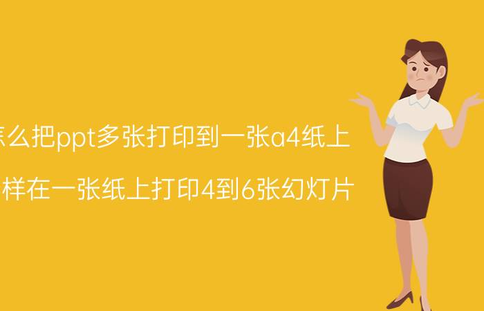 怎么把ppt多张打印到一张a4纸上 怎样在一张纸上打印4到6张幻灯片？